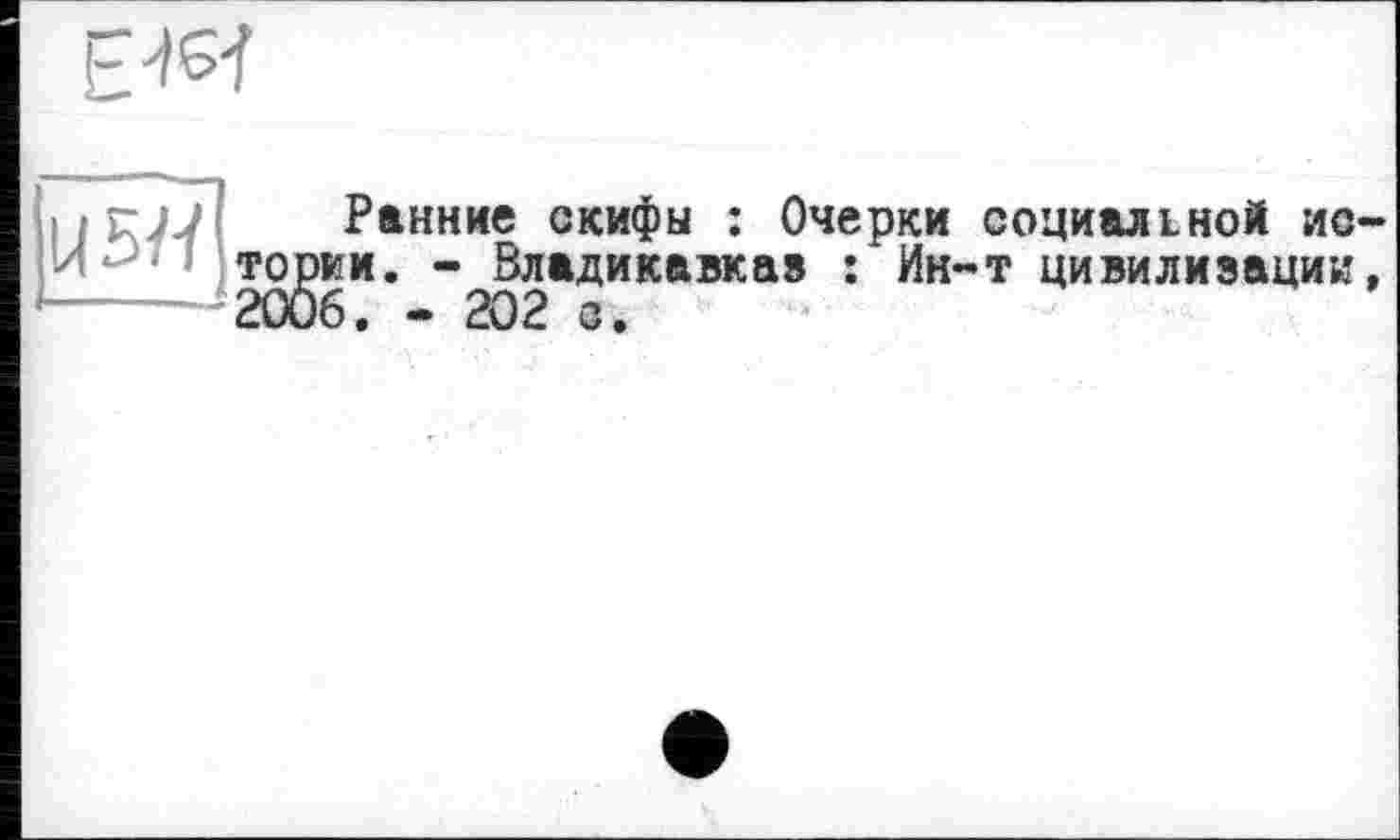 ﻿Е'М
Ранние скифы : Очерки социальной ис~ Ж и. - Владикавказ : Ин-т цивилизации, . - 202 <з.